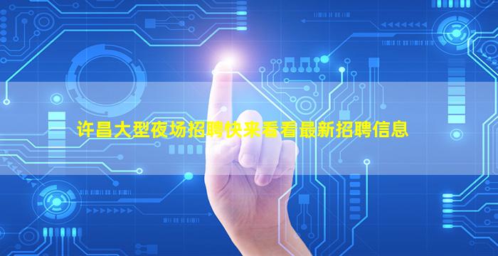 许昌大型夜场招聘快来看看最新招聘信息